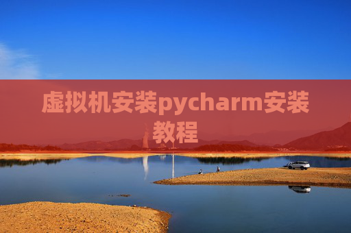 虚拟机安装pycharm安装教程 虚拟机安装pycharm安装教程